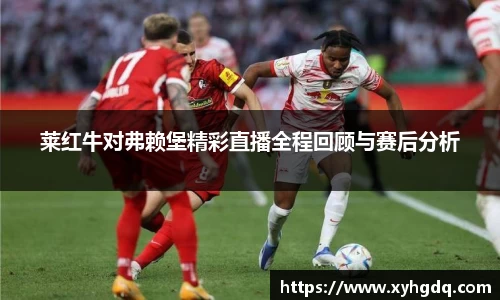 莱红牛对弗赖堡精彩直播全程回顾与赛后分析