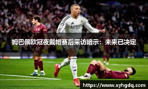 姆巴佩欧冠夜戴帽赛后采访暗示：未来已决定