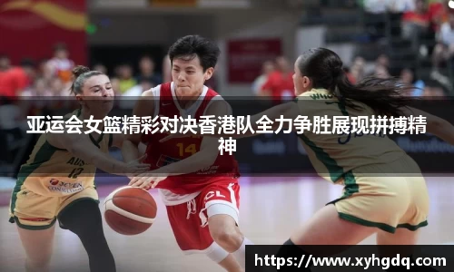 亚运会女篮精彩对决香港队全力争胜展现拼搏精神