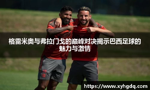 格雷米奥与弗拉门戈的巅峰对决揭示巴西足球的魅力与激情