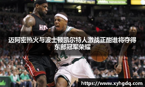 迈阿密热火与波士顿凯尔特人激战正酣谁将夺得东部冠军荣耀