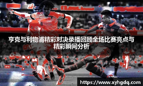亨克与利物浦精彩对决录播回顾全场比赛亮点与精彩瞬间分析