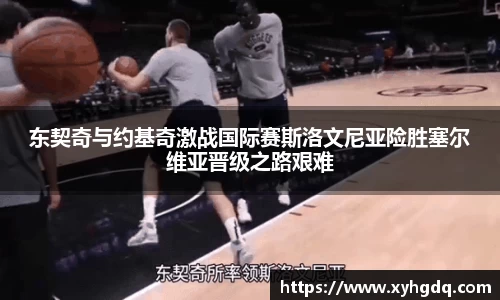 东契奇与约基奇激战国际赛斯洛文尼亚险胜塞尔维亚晋级之路艰难