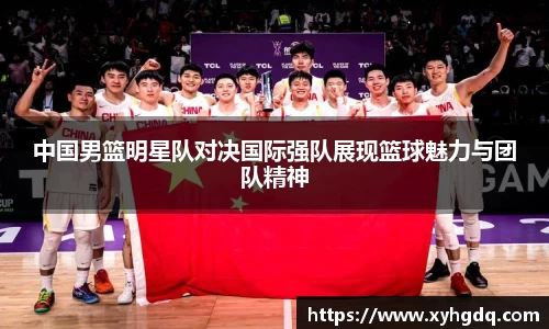 中国男篮明星队对决国际强队展现篮球魅力与团队精神
