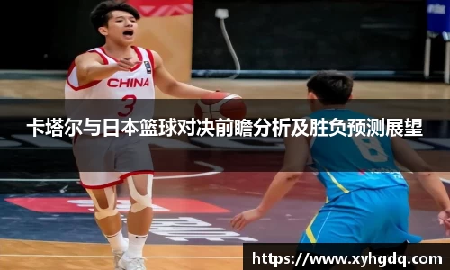 卡塔尔与日本篮球对决前瞻分析及胜负预测展望