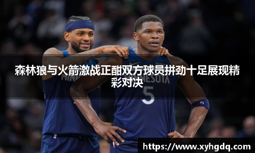 森林狼与火箭激战正酣双方球员拼劲十足展现精彩对决