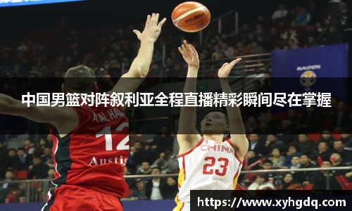 中国男篮对阵叙利亚全程直播精彩瞬间尽在掌握