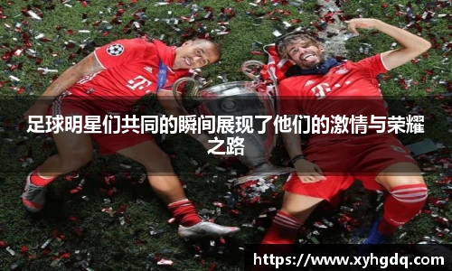 足球明星们共同的瞬间展现了他们的激情与荣耀之路