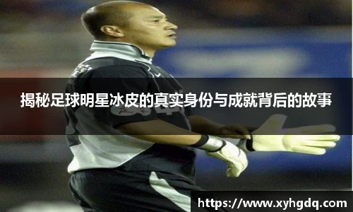 揭秘足球明星冰皮的真实身份与成就背后的故事