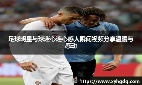 足球明星与球迷心连心感人瞬间视频分享温暖与感动